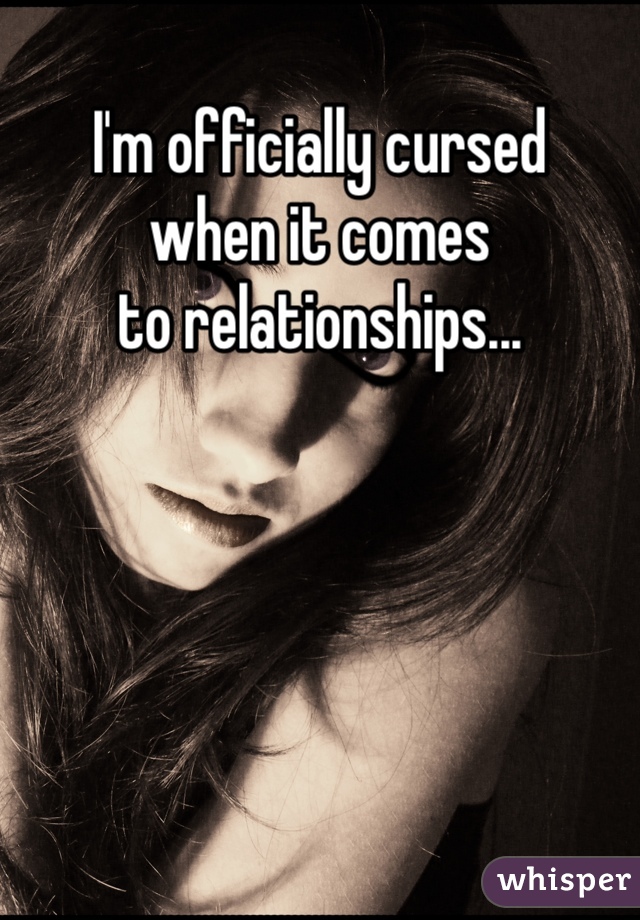 I'm officially cursed 
when it comes 
to relationships...