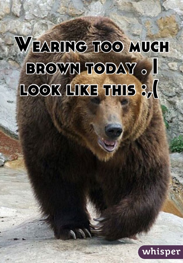 Wearing too much brown today . I look like this :,( 