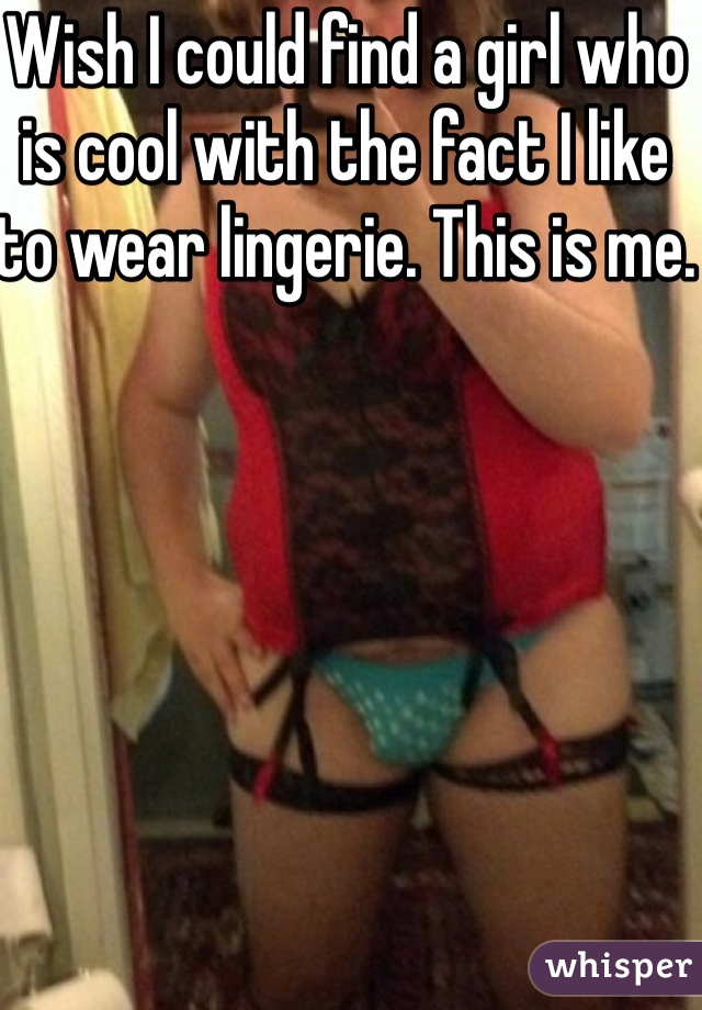 Wish I could find a girl who is cool with the fact I like to wear lingerie. This is me.