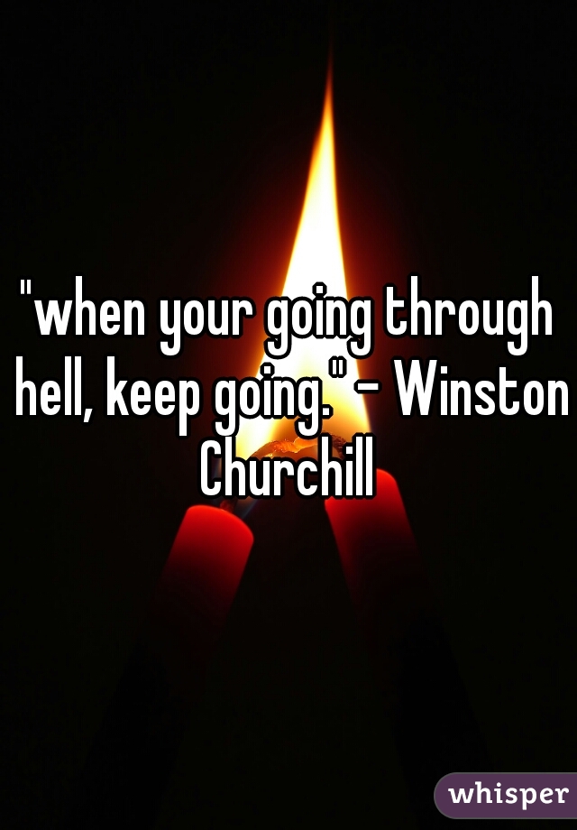 "when your going through hell, keep going." - Winston Churchill 