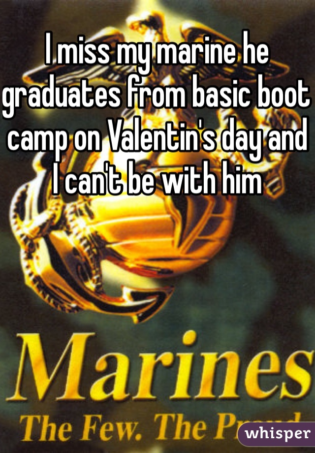I miss my marine he graduates from basic boot camp on Valentin's day and I can't be with him