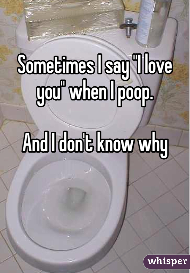 

Sometimes I say "I love you" when I poop.

And I don't know why