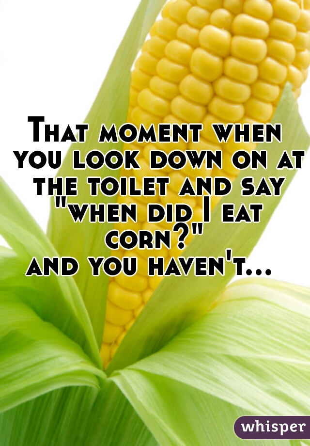 That moment when you look down on at the toilet and say
 "when did I eat corn?" 
and you haven't...   