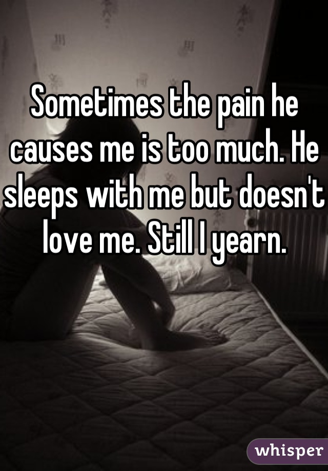 Sometimes the pain he causes me is too much. He sleeps with me but doesn't love me. Still I yearn.