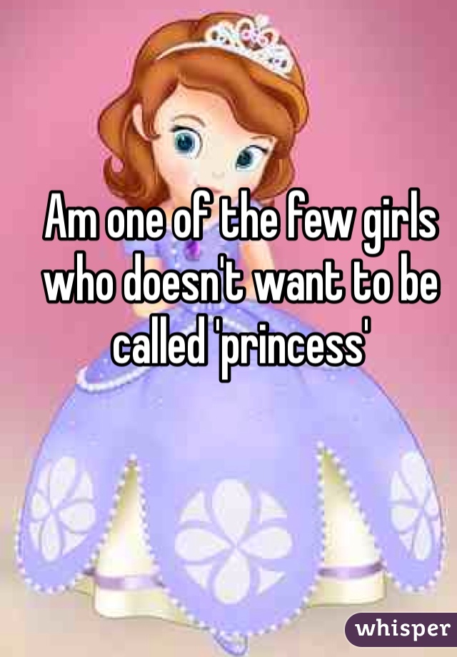 Am one of the few girls who doesn't want to be called 'princess'