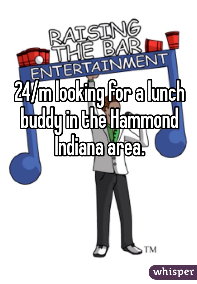 24/m looking for a lunch buddy in the Hammond Indiana area. 