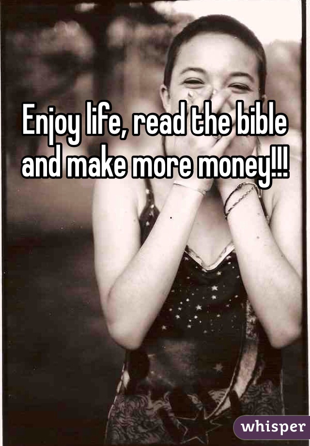 Enjoy life, read the bible and make more money!!! 