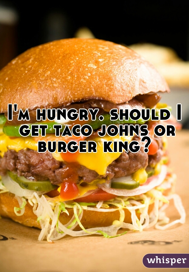 I'm hungry. should I get taco johns or burger king? 