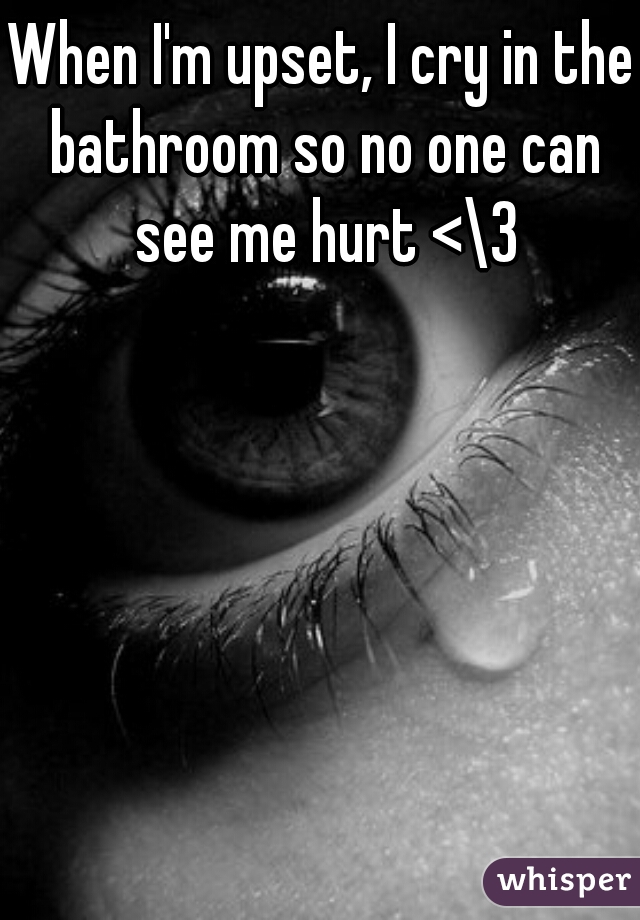 When I'm upset, I cry in the bathroom so no one can see me hurt <\3