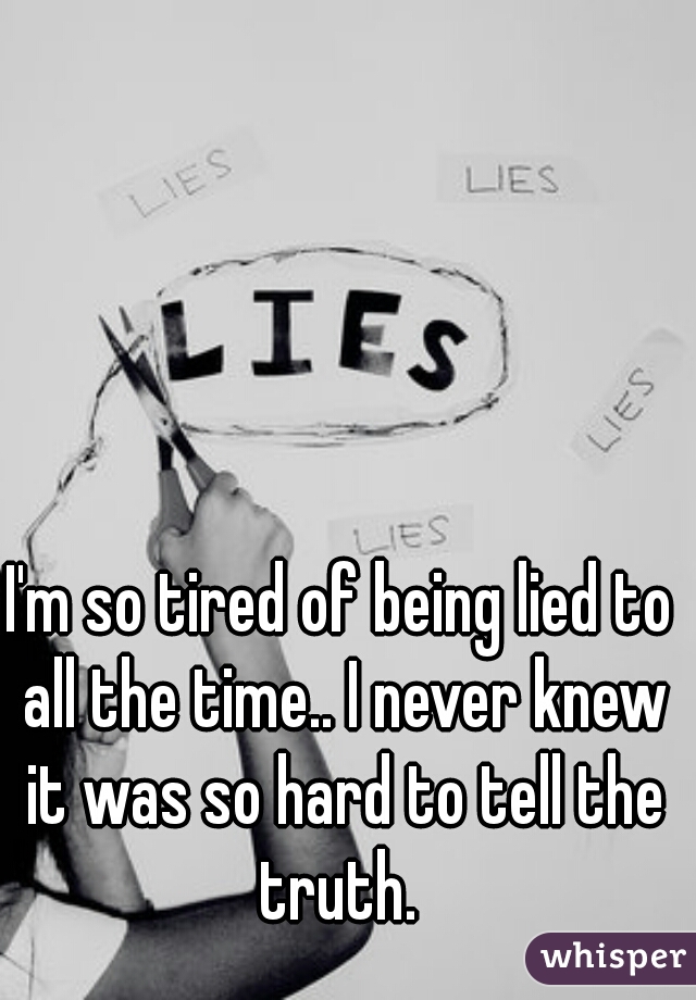 I'm so tired of being lied to all the time.. I never knew it was so hard to tell the truth. 
