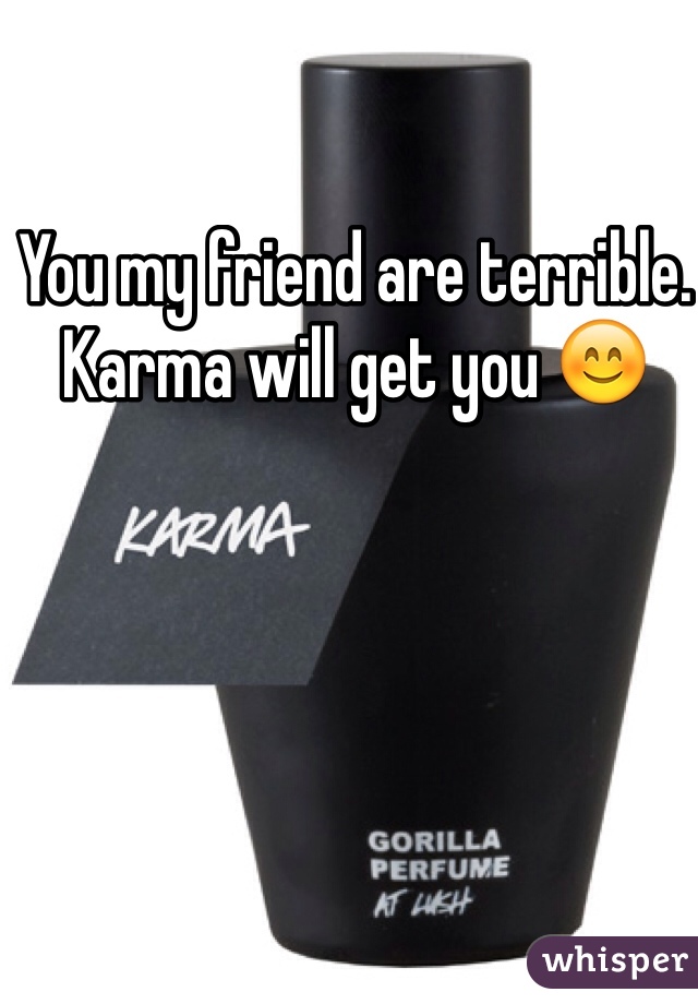 You my friend are terrible. Karma will get you 😊