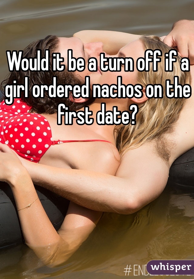 Would it be a turn off if a girl ordered nachos on the first date?