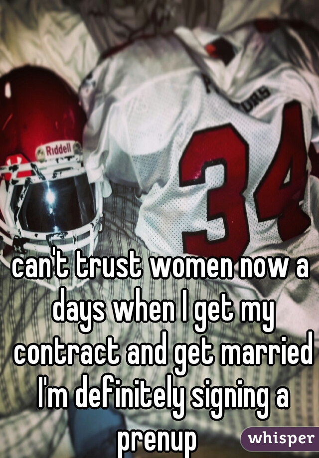 can't trust women now a days when I get my contract and get married I'm definitely signing a prenup  