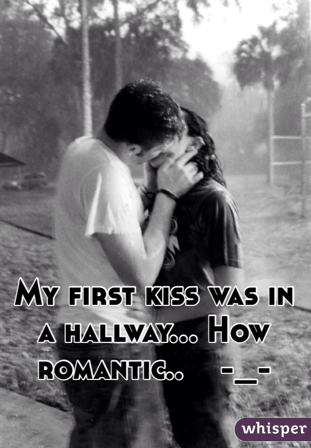 My first kiss was in a hallway... How romantic..    -_-