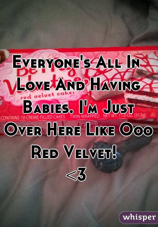 Everyone's All In Love And Having Babies. I'm Just Over Here Like Ooo Red Velvet!  
<3
