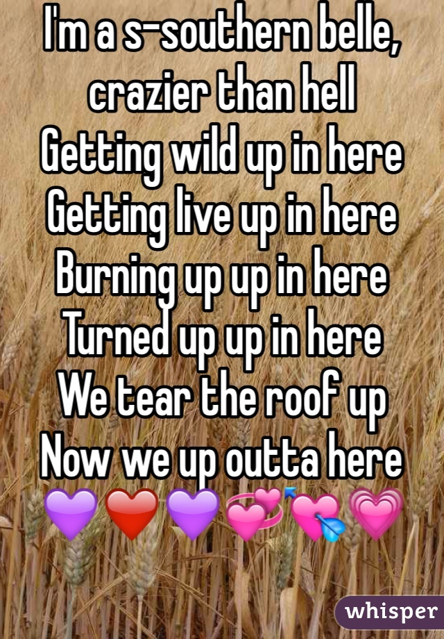 I'm a s-southern belle, crazier than hell
Getting wild up in here
Getting live up in here
Burning up up in here
Turned up up in here
We tear the roof up
Now we up outta here 💜❤️💜💞💘💗