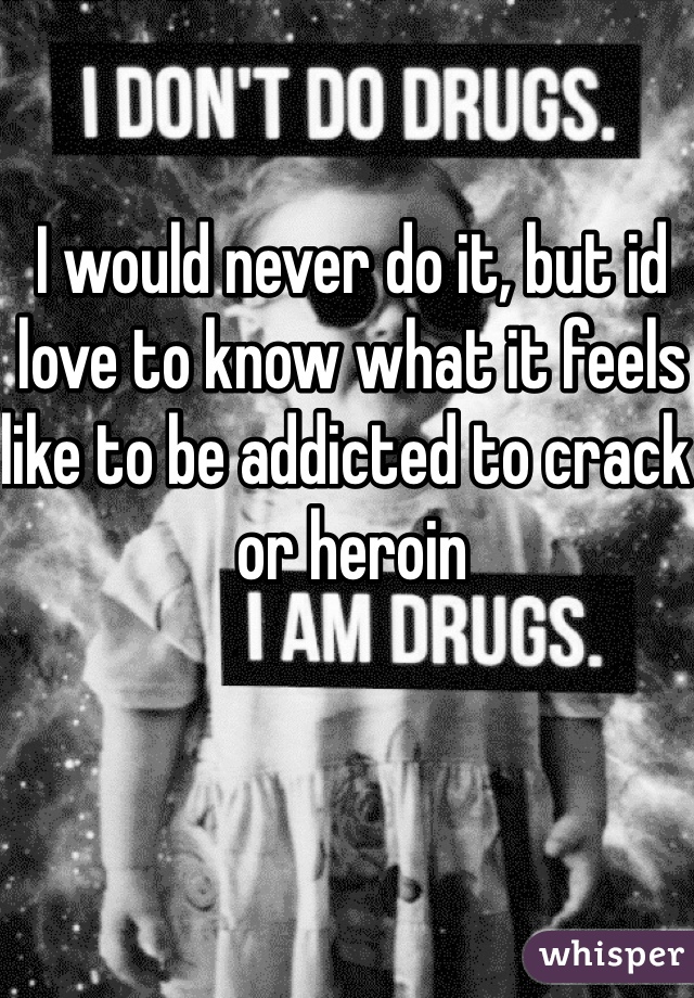 I would never do it, but id love to know what it feels like to be addicted to crack or heroin 