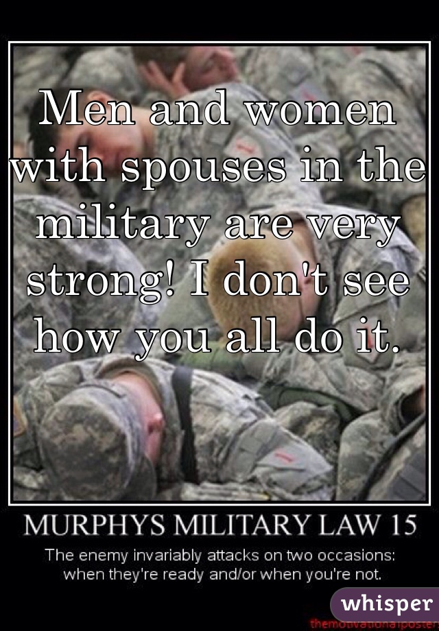 Men and women with spouses in the military are very strong! I don't see how you all do it.
