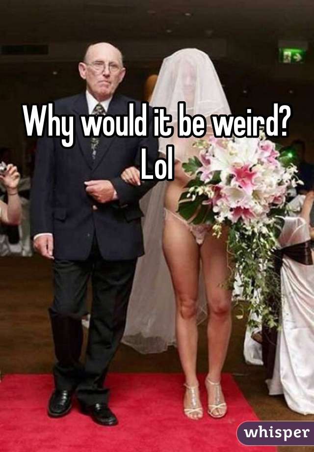 Why would it be weird? Lol