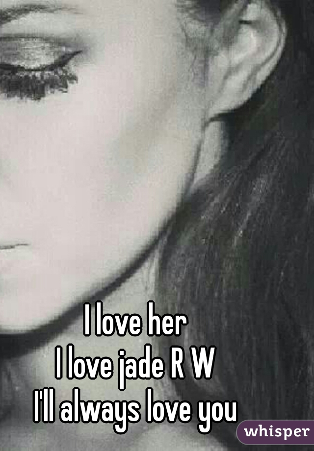 I love her
I love jade R W
I'll always love you