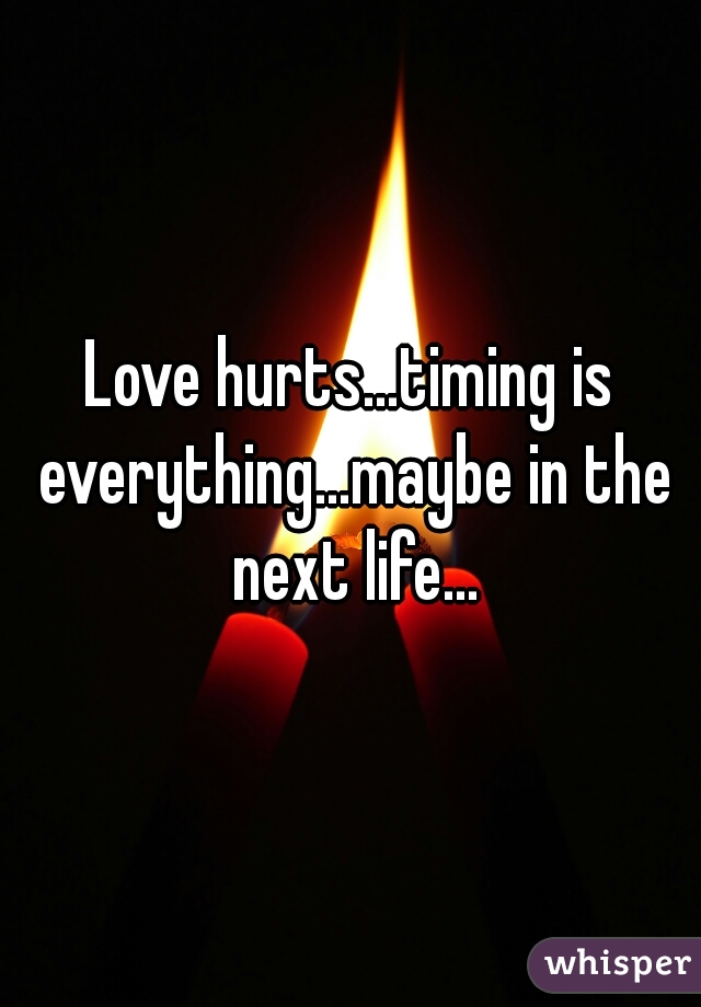 Love hurts...timing is everything...maybe in the next life...