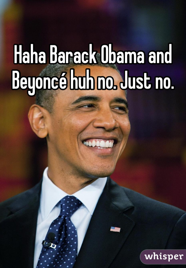Haha Barack Obama and Beyoncé huh no. Just no. 