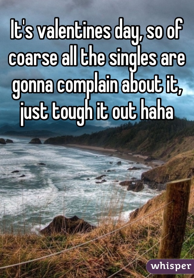It's valentines day, so of coarse all the singles are gonna complain about it, just tough it out haha