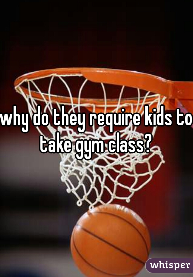 why do they require kids to take gym class? 