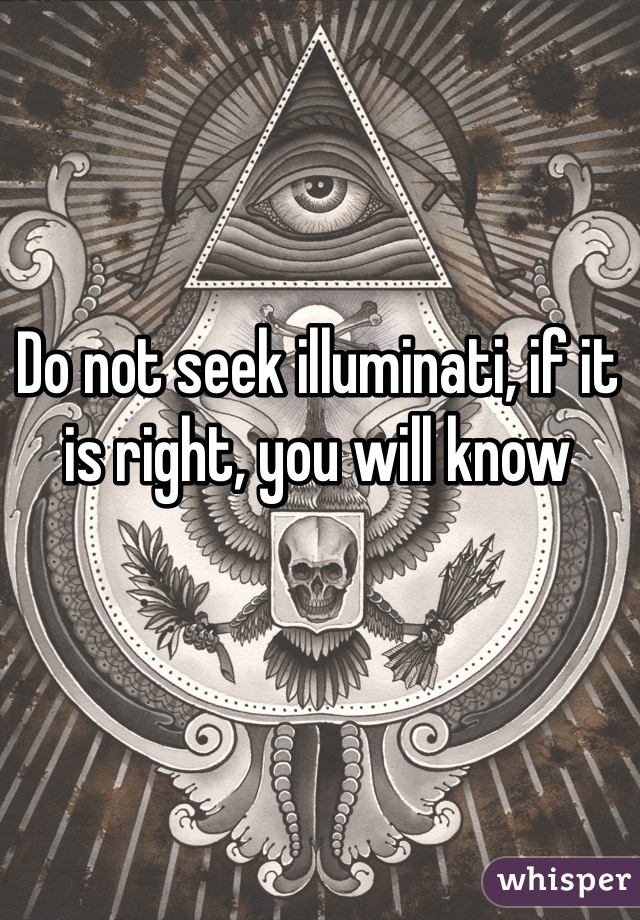 Do not seek illuminati, if it is right, you will know