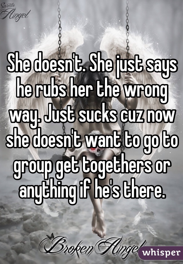 She doesn't. She just says he rubs her the wrong way. Just sucks cuz now she doesn't want to go to group get togethers or anything if he's there. 