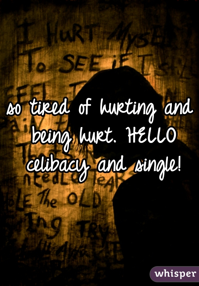so tired of hurting and being hurt. HELLO celibacy and single!