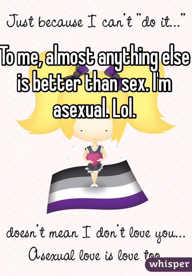To me, almost anything else is better than sex. I'm asexual. Lol.