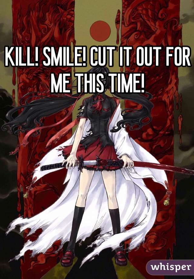 KILL! SMILE! CUT IT OUT FOR ME THIS TIME!