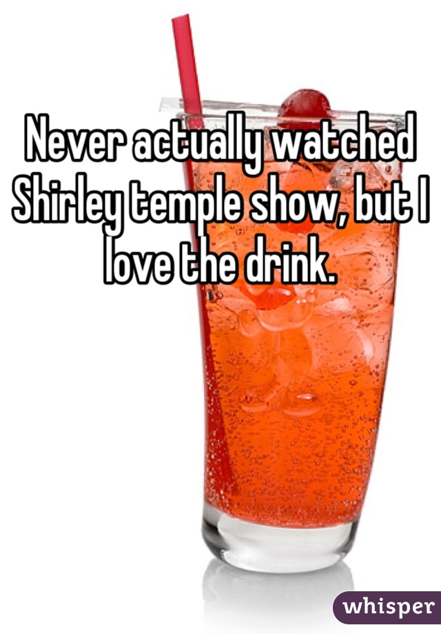 Never actually watched Shirley temple show, but I love the drink.

