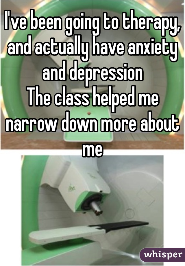 I've been going to therapy, and actually have anxiety and depression
The class helped me narrow down more about me