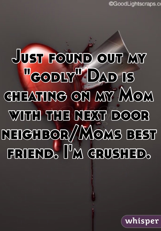 Just found out my "godly" Dad is cheating on my Mom with the next door neighbor/Moms best friend. I'm crushed.
