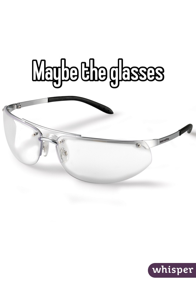 Maybe the glasses