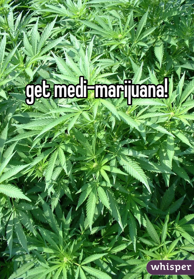 get medi-marijuana!
