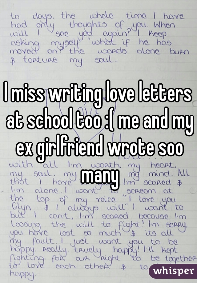 I miss writing love letters at school too :( me and my ex girlfriend wrote soo many