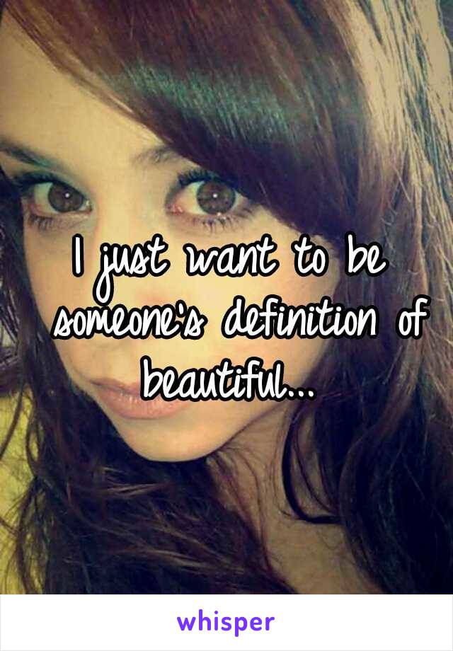 I just want to be someone's definition of beautiful... 
