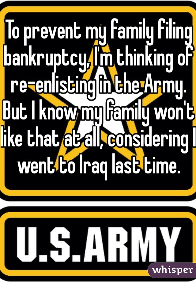 To prevent my family filing bankruptcy, I'm thinking of re-enlisting in the Army.  But I know my family won't like that at all, considering I went to Iraq last time.