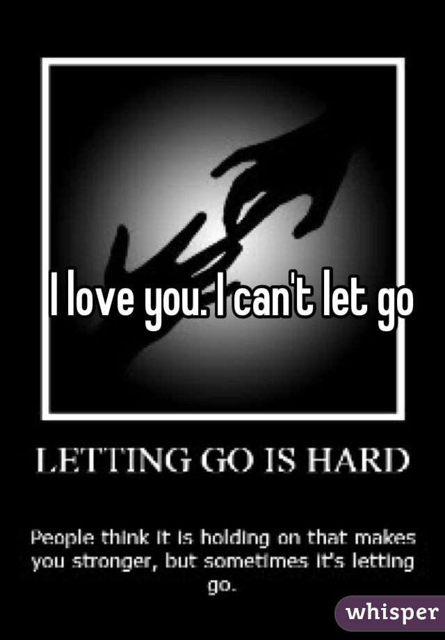 I love you. I can't let go
