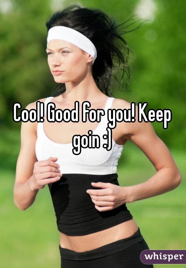 Cool! Good for you! Keep goin :) 