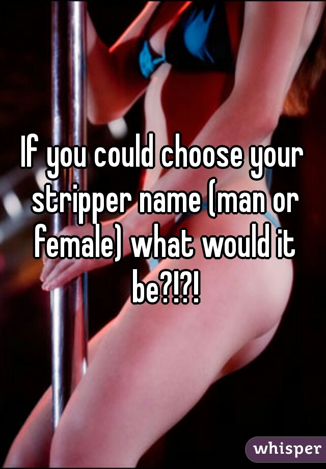 If you could choose your stripper name (man or female) what would it be?!?!