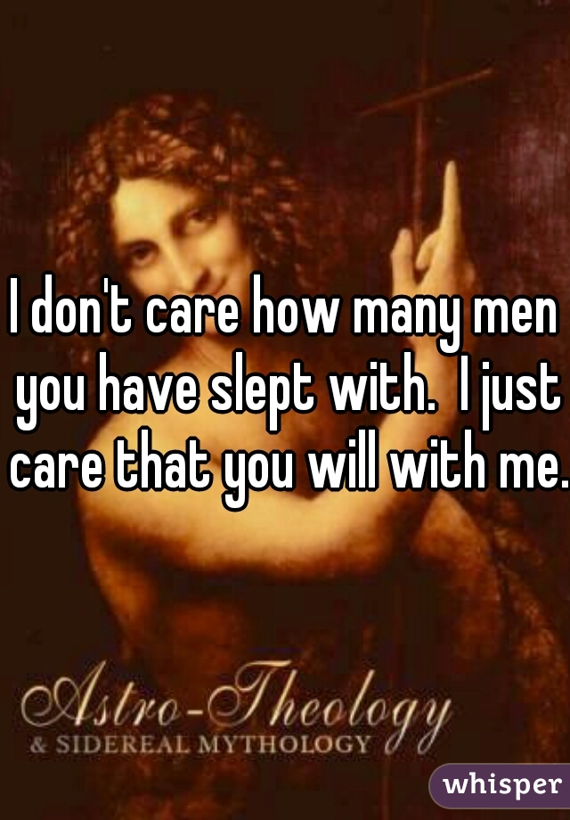 I don't care how many men you have slept with.  I just care that you will with me.