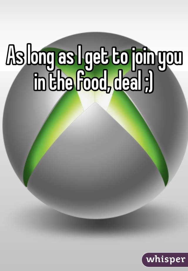 As long as I get to join you in the food, deal ;)