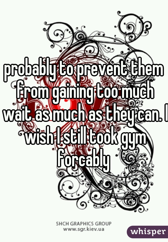probably to prevent them from gaining too much wait as much as they can. I wish I still took gym forcably 