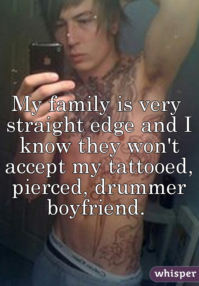 My family is very straight edge and I know they won't accept my tattooed, pierced, drummer boyfriend. 
