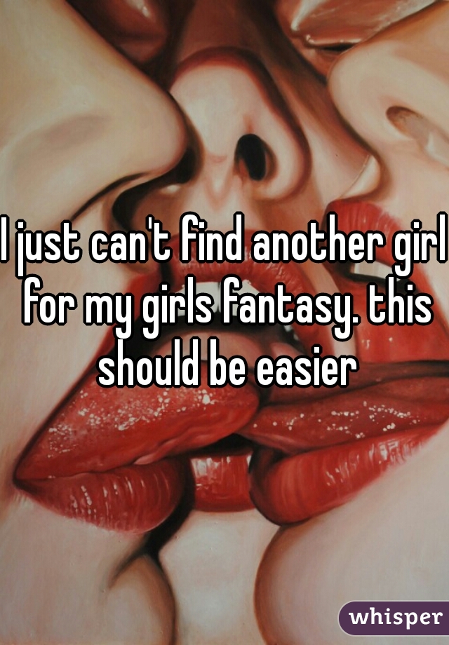 I just can't find another girl for my girls fantasy. this should be easier