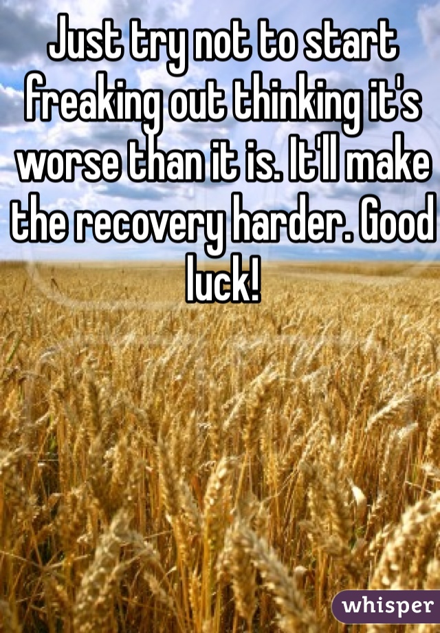 Just try not to start freaking out thinking it's worse than it is. It'll make the recovery harder. Good luck! 